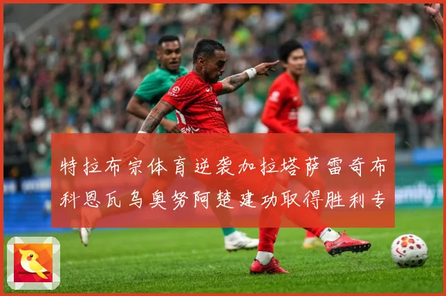 特拉布宗体育逆袭加拉塔萨雷奇布科恩瓦乌奥努阿楚建功取得胜利专题观察-深度解析