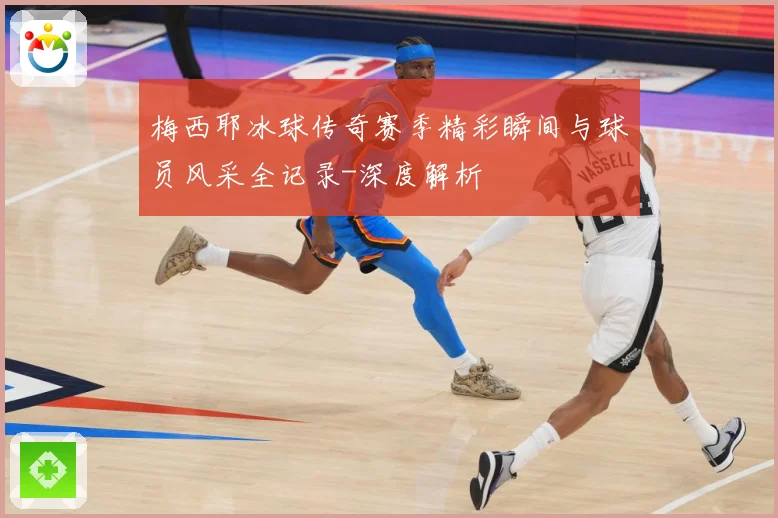 梅西耶冰球传奇赛季精彩瞬间与球员风采全记录-深度解析