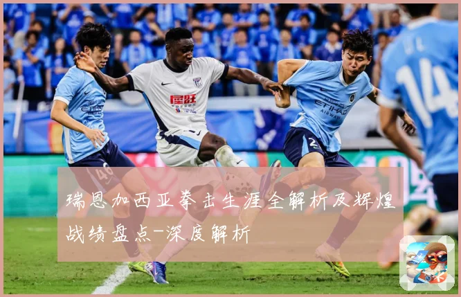 瑞恩加西亚拳击生涯全解析及辉煌战绩盘点-深度解析