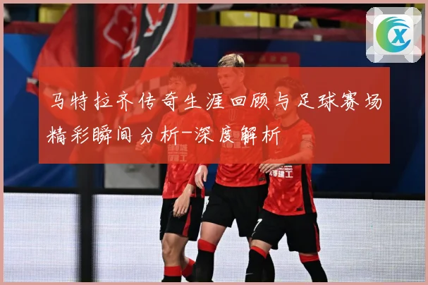 马特拉齐传奇生涯回顾与足球赛场精彩瞬间分析-深度解析