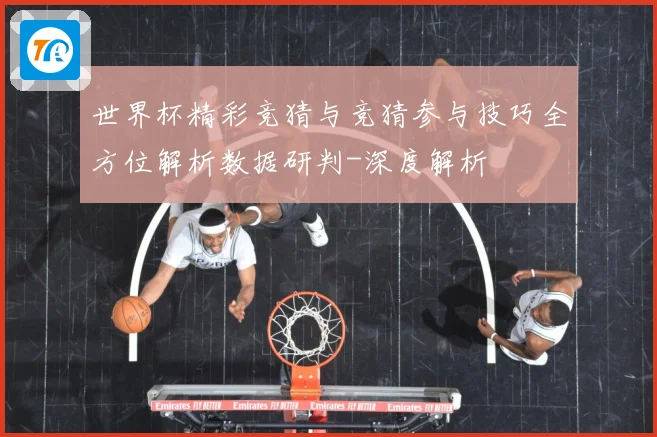 世界杯精彩竞猜与竞猜参与技巧全方位解析数据研判-深度解析