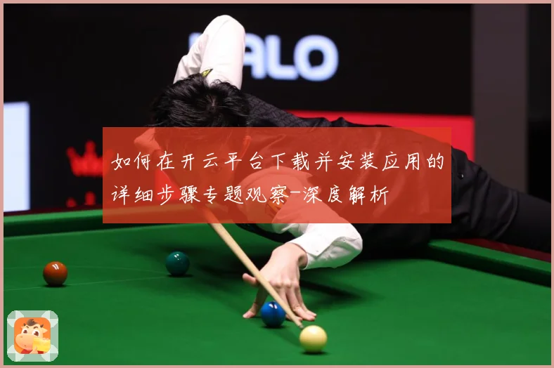 如何在开云平台下载并安装应用的详细步骤专题观察-深度解析