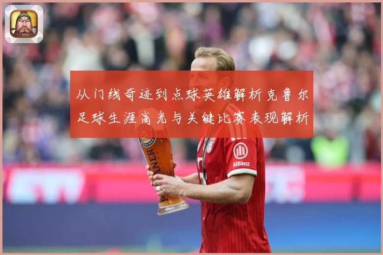 从门线奇迹到点球英雄解析克鲁尔足球生涯高光与关键比赛表现解析-深度解析