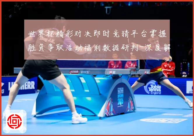 世界杯精彩对决即时竞猜平台掌握胜负争取活动福利数据研判-深度解析