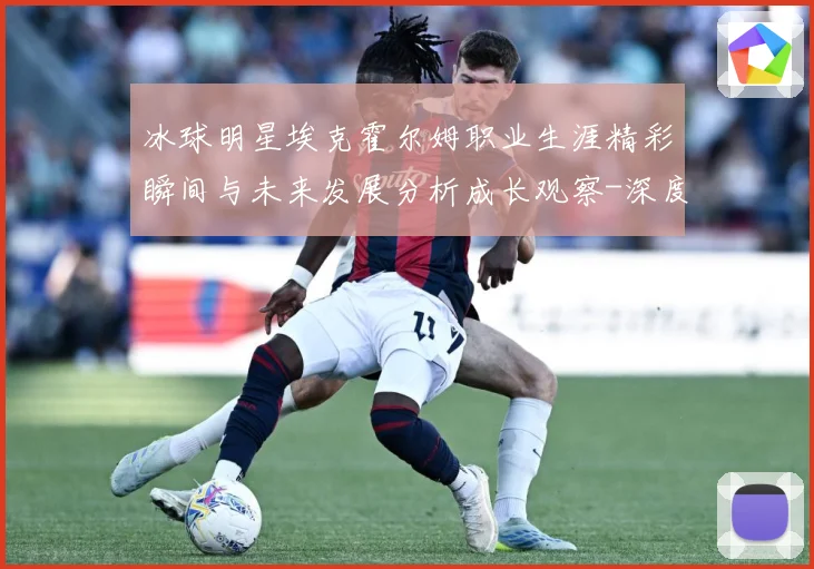 冰球明星埃克霍尔姆职业生涯精彩瞬间与未来发展分析成长观察-深度解析