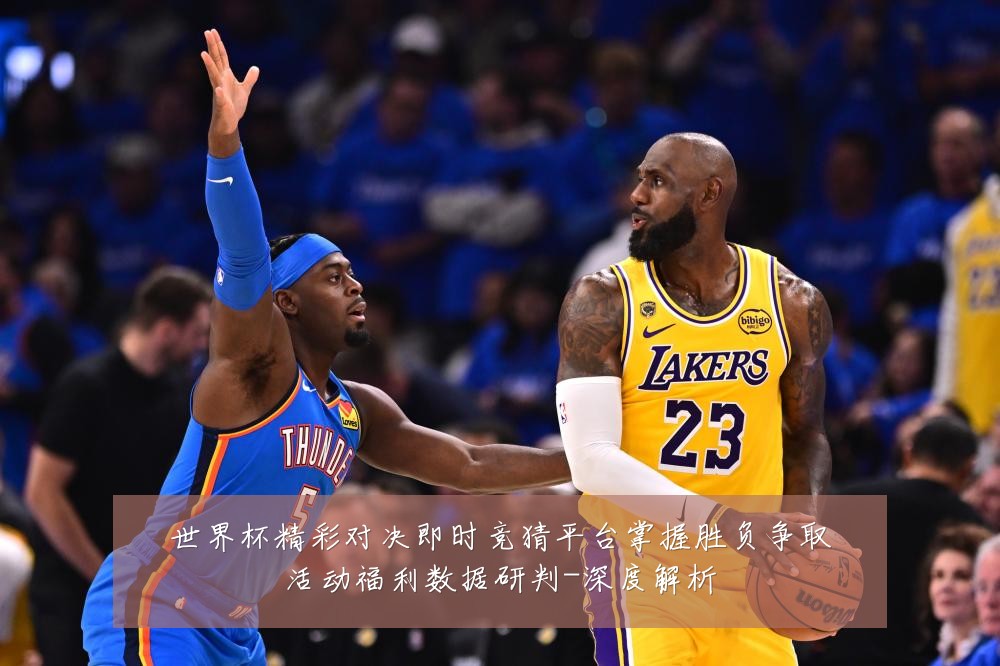 世界杯精彩对决即时竞猜平台掌握胜负争取活动福利数据研判-深度解析