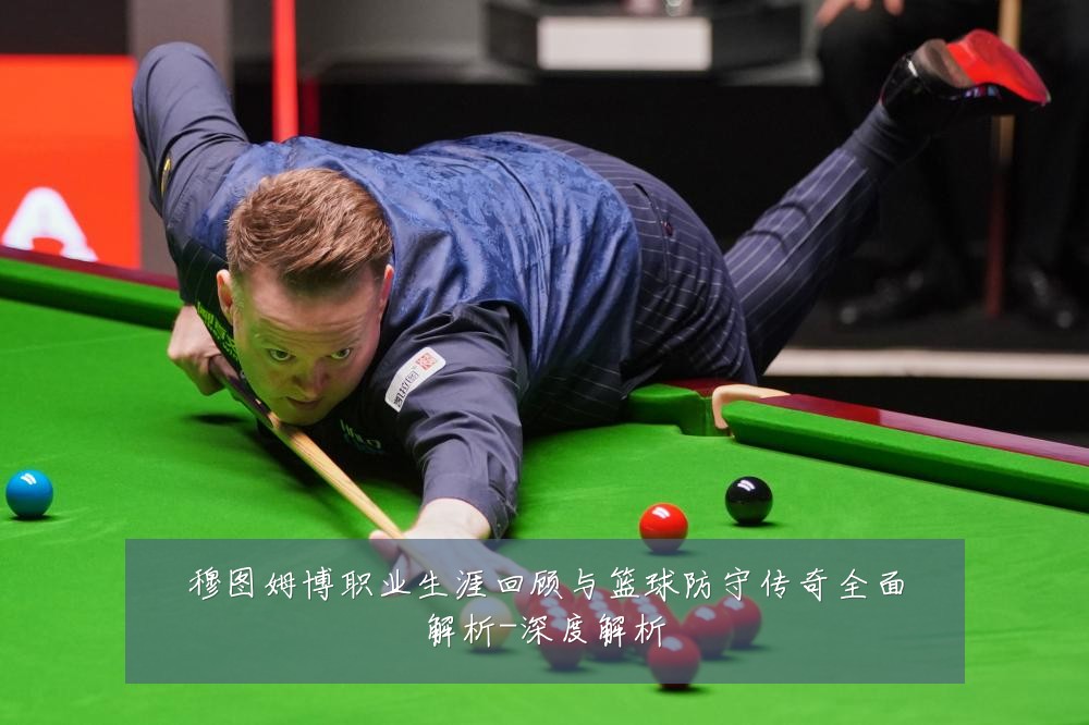 穆图姆博职业生涯回顾与篮球防守传奇全面解析-深度解析