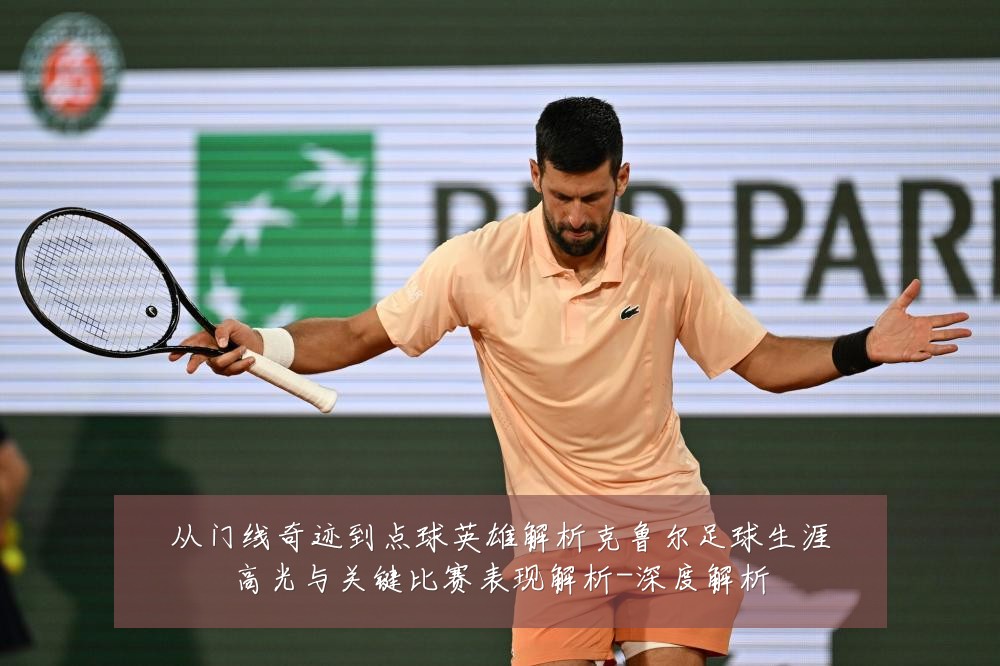 从门线奇迹到点球英雄解析克鲁尔足球生涯高光与关键比赛表现解析-深度解析