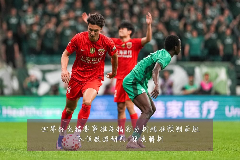 世界杯竞猜赛事推荐精彩分析精准预测获胜队伍数据研判-深度解析