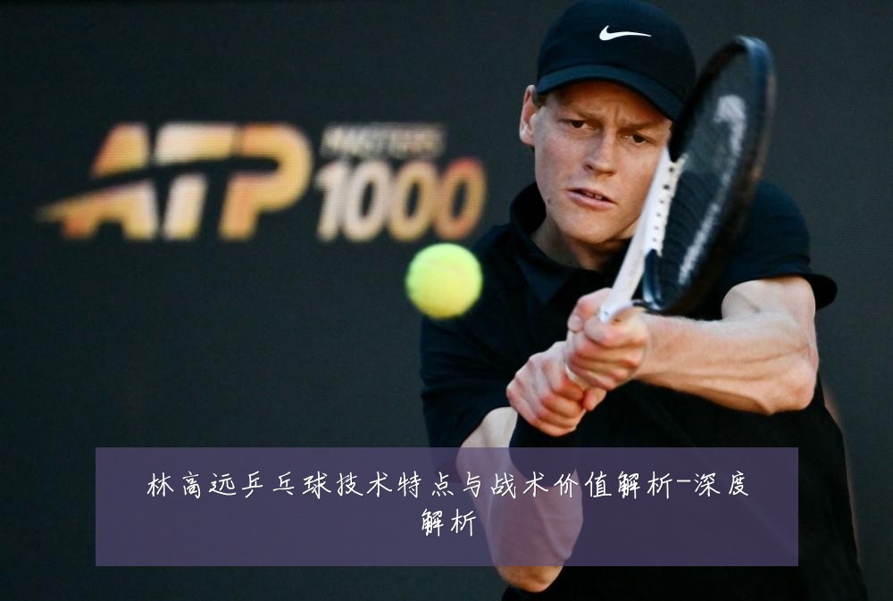 林高远乒乓球技术特点与战术价值解析-深度解析